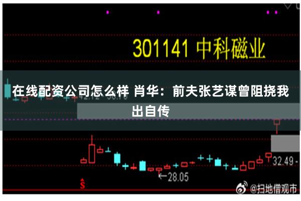 在线配资公司怎么样 肖华：前夫张艺谋曾阻挠我出自传