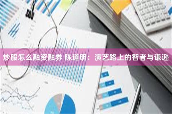 炒股怎么融资融券 陈道明：演艺路上的智者与谦逊