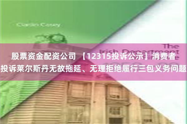 股票资金配资公司 【12315投诉公示】消费者投诉莱尔斯丹无故拖延、无理拒绝履行三包义务问题