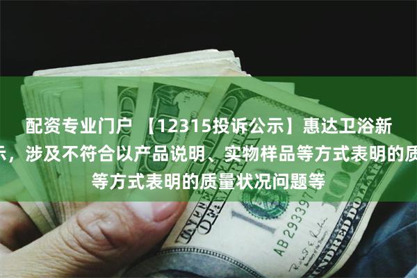 配资专业门户 【12315投诉公示】惠达卫浴新增2件投诉公示，涉及不符合以产品说明、实物样品等方式表明的质量状况问题等