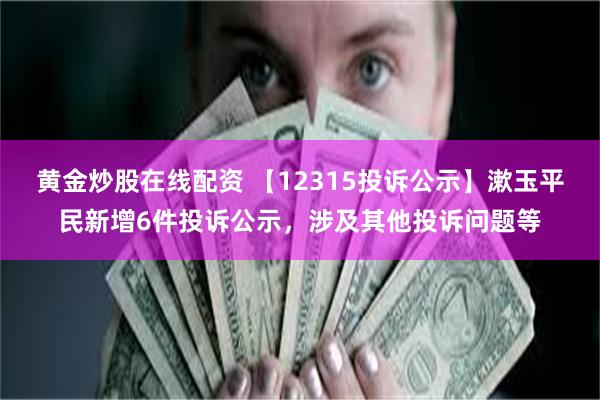 黄金炒股在线配资 【12315投诉公示】漱玉平民新增6件投诉公示，涉及其他投诉问题等