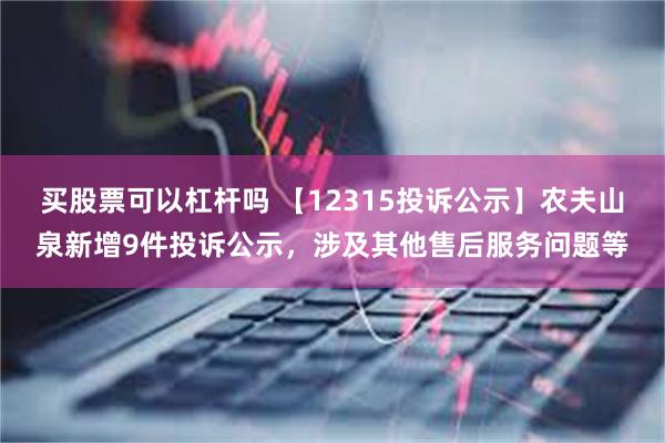 买股票可以杠杆吗 【12315投诉公示】农夫山泉新增9件投诉公示，涉及其他售后服务问题等