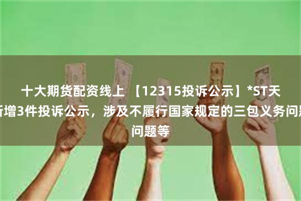 十大期货配资线上 【12315投诉公示】*ST天创新增3件投诉公示，涉及不履行国家规定的三包义务问题等