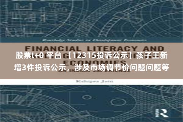 股票t+0 平台 【12315投诉公示】孩子王新增3件投诉公示，涉及市场调节价问题问题等