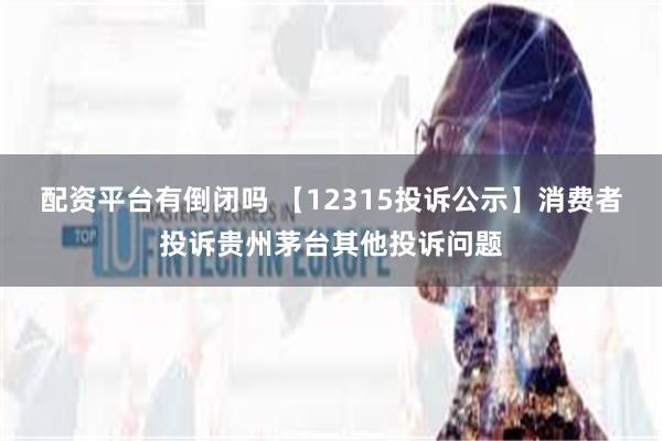 配资平台有倒闭吗 【12315投诉公示】消费者投诉贵州茅台其他投诉问题