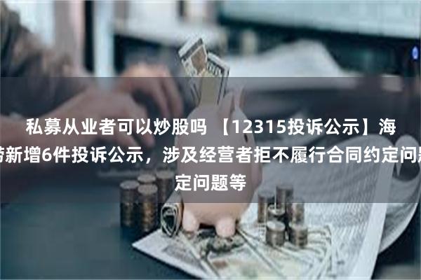 私募从业者可以炒股吗 【12315投诉公示】海底捞新增6件投诉公示，涉及经营者拒不履行合同约定问题等