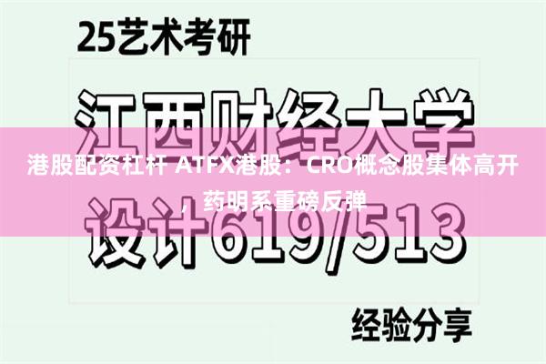 港股配资杠杆 ATFX港股：CRO概念股集体高开，药明系重磅反弹