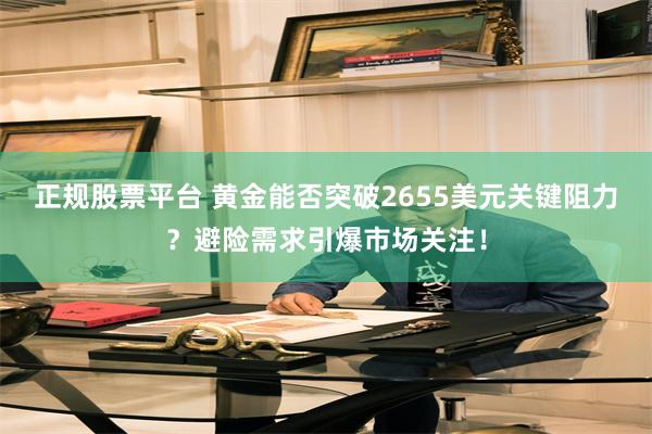 正规股票平台 黄金能否突破2655美元关键阻力？避险需求引爆市场关注！