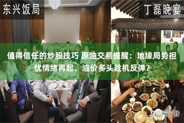 值得信任的炒股技巧 原油交易提醒：地缘局势担忧情绪再起，油价多头趁机反弹？