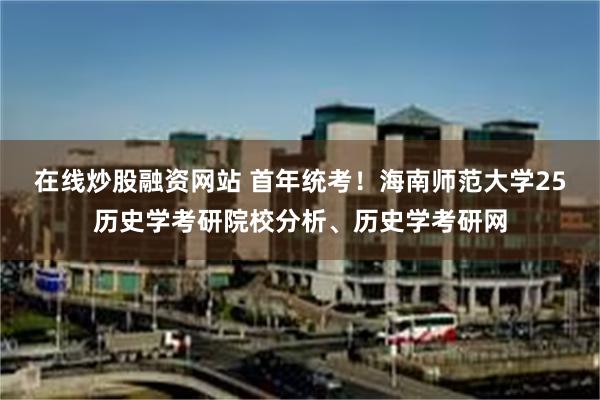 在线炒股融资网站 首年统考！海南师范大学25历史学考研院校分析、历史学考研网