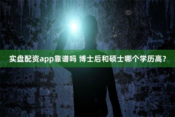 实盘配资app靠谱吗 博士后和硕士哪个学历高？