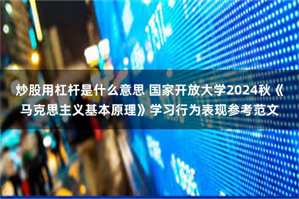 炒股用杠杆是什么意思 国家开放大学2024秋《马克思主义基本原理》学习行为表现参考范文