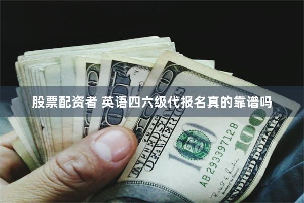 股票配资者 英语四六级代报名真的靠谱吗