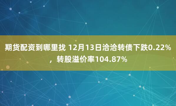 期货配资到哪里找 12月13日洽洽转债下跌0.22%，转股溢价率104.87%