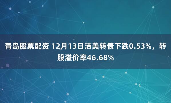 青岛股票配资 12月13日洁美转债下跌0.53%，转股溢价率46.68%