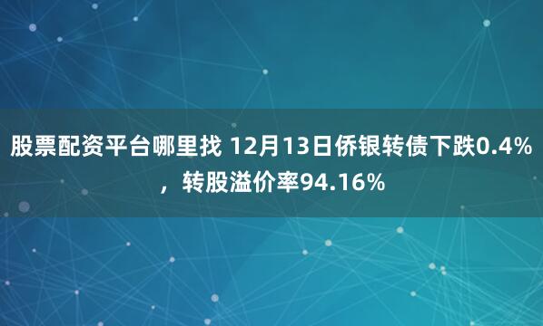 股票配资平台哪里找 12月13日侨银转债下跌0.4%，转股溢价率94.16%