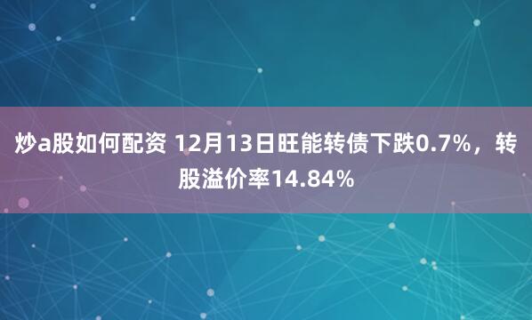 炒a股如何配资 12月13日旺能转债下跌0.7%，转股溢价率14.84%