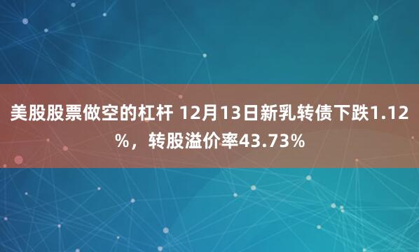 美股股票做空的杠杆 12月13日新乳转债下跌1.12%，转股溢价率43.73%