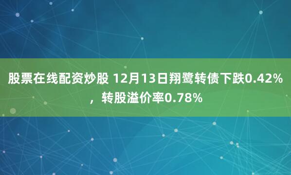 股票在线配资炒股 12月13日翔鹭转债下跌0.42%，转股溢价率0.78%