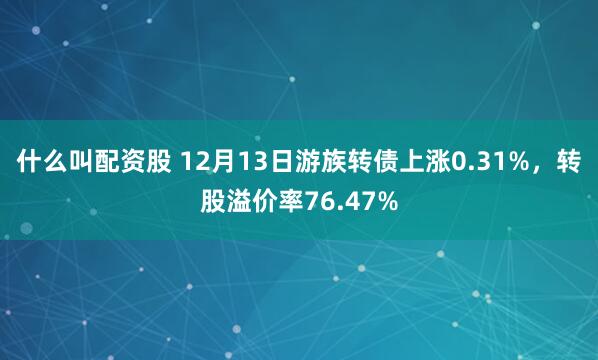 什么叫配资股 12月13日游族转债上涨0.31%，转股溢价率76.47%