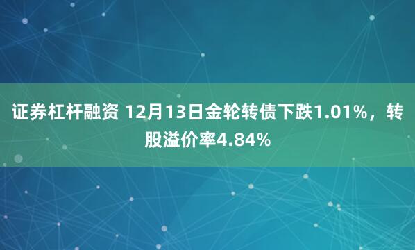 证券杠杆融资 12月13日金轮转债下跌1.01%，转股溢价率4.84%