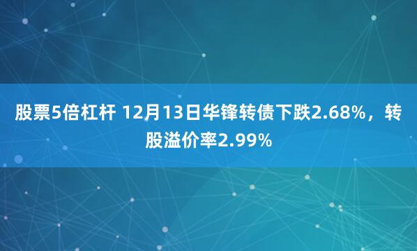 股票5倍杠杆 12月13日华锋转债下跌2.68%，转股溢价率2.99%