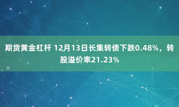 期货黄金杠杆 12月13日长集转债下跌0.48%，转股溢价率21.23%