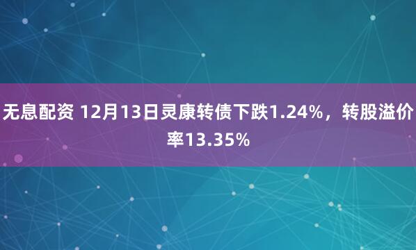 无息配资 12月13日灵康转债下跌1.24%，转股溢价率13.35%