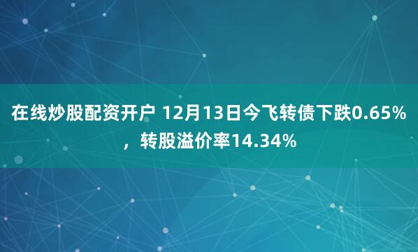 在线炒股配资开户 12月13日今飞转债下跌0.65%，转股溢价率14.34%