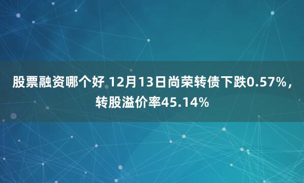 股票融资哪个好 12月13日尚荣转债下跌0.57%，转股溢价率45.14%