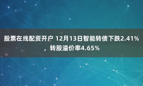 股票在线配资开户 12月13日智能转债下跌2.41%，转股溢价率4.65%