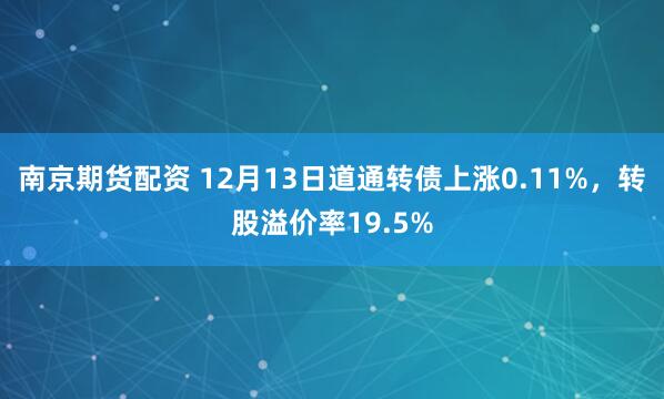 南京期货配资 12月13日道通转债上涨0.11%，转股溢价率19.5%