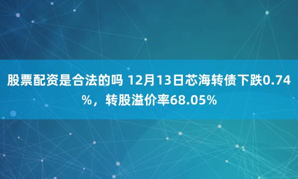 股票配资是合法的吗 12月13日芯海转债下跌0.74%，转股溢价率68.05%