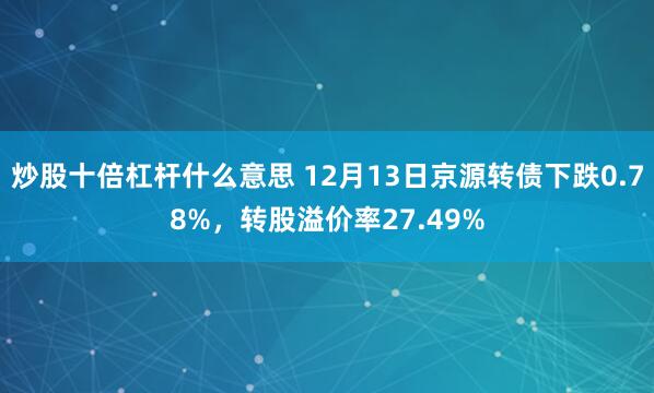 炒股十倍杠杆什么意思 12月13日京源转债下跌0.78%，转股溢价率27.49%