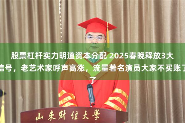 股票杠杆实力明道资本分配 2025春晚释放3大信号，老艺术家呼声高涨，流量著名演员大家不买账了