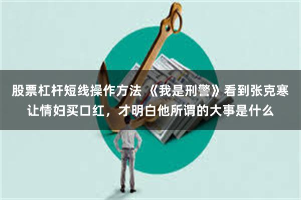 股票杠杆短线操作方法 《我是刑警》看到张克寒让情妇买口红，才明白他所谓的大事是什么