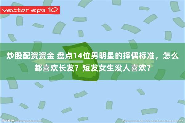 炒股配资资金 盘点14位男明星的择偶标准，怎么都喜欢长发？短发女生没人喜欢？