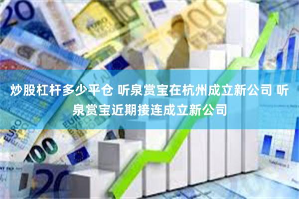 炒股杠杆多少平仓 听泉赏宝在杭州成立新公司 听泉赏宝近期接连成立新公司