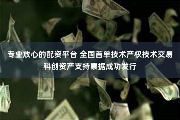 专业放心的配资平台 全国首单技术产权技术交易科创资产支持票据成功发行