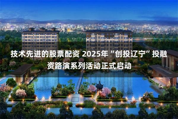 技术先进的股票配资 2025年“创投辽宁”投融资路演系列活动正式启动