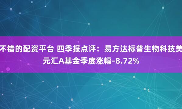 不错的配资平台 四季报点评：易方达标普生物科技美元汇A基金季度涨幅-8.72%