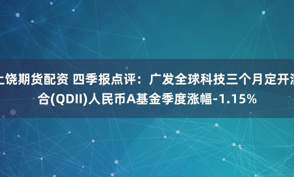 上饶期货配资 四季报点评：广发全球科技三个月定开混合(QDII)人民币A基金季度涨幅-1.15%