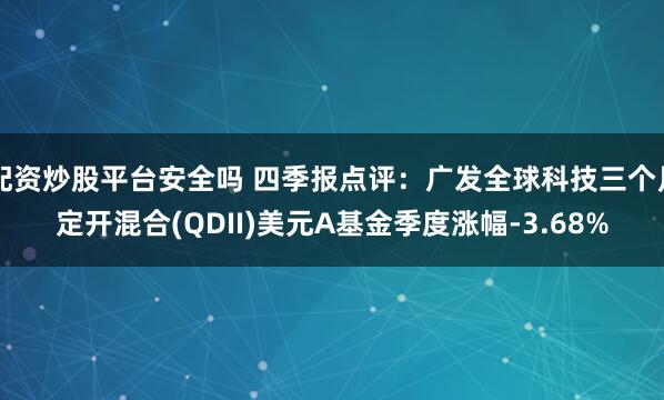 配资炒股平台安全吗 四季报点评：广发全球科技三个月定开混合(QDII)美元A基金季度涨幅-3.68%