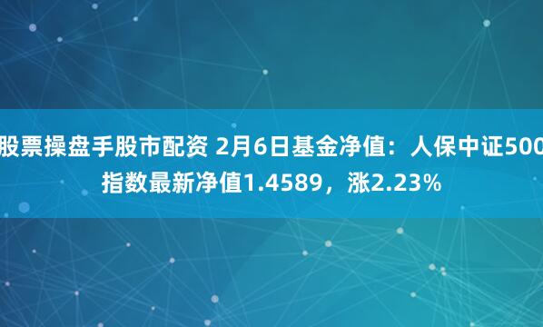 股票操盘手股市配资 2月6日基金净值：人保中证500指数最新净值1.4589，涨2.23%