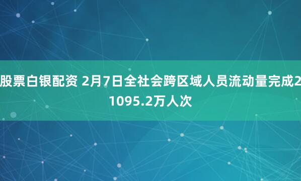 股票白银配资 2月7日全社会跨区域人员流动量完成21095.2万人次