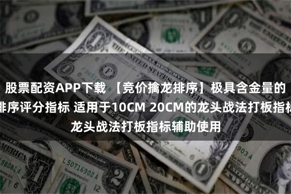 股票配资APP下载 【竞价擒龙排序】极具含金量的龙头战法排序评分指标 适用于10CM 20CM的龙头战法打板指标辅助使用