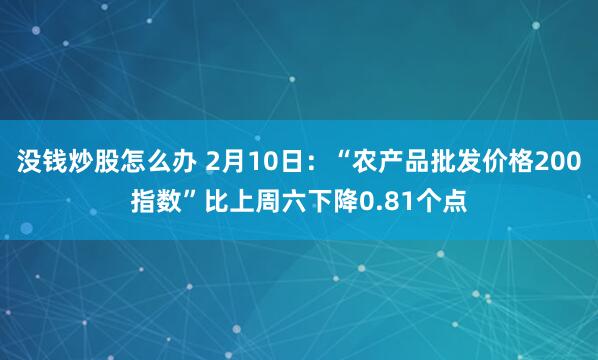 没钱炒股怎么办 2月10日：“农产品批发价格200指数”比上周六下降0.81个点