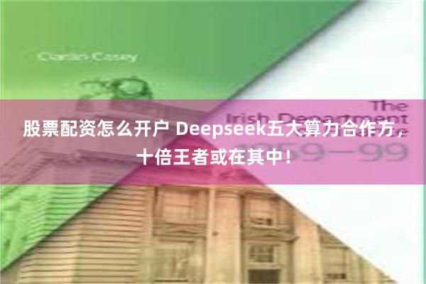 股票配资怎么开户 Deepseek五大算力合作方，十倍王者或在其中！