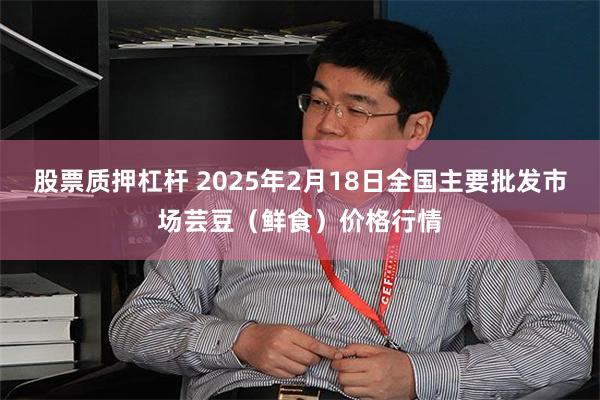 股票质押杠杆 2025年2月18日全国主要批发市场芸豆（鲜食）价格行情