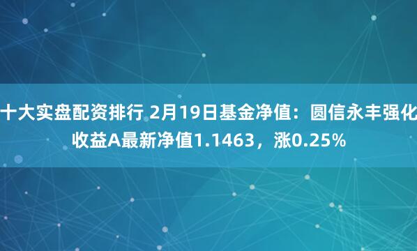 十大实盘配资排行 2月19日基金净值：圆信永丰强化收益A最新净值1.1463，涨0.25%